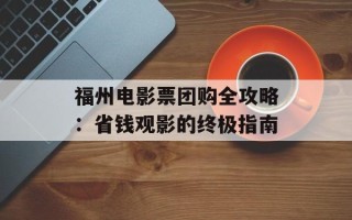 福州电影票团购全攻略：省钱观影的终极指南