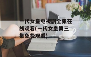一代女皇电视剧全集在线观看(一代女皇第三集免费观看)