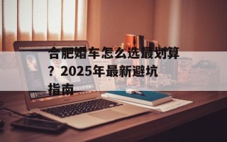 合肥婚车怎么选最划算？2025年最新避坑指南