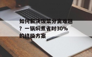 如何解决饭菜分离难题？一锅焖煮省时30%的终极方案