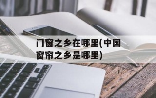 门窗之乡在哪里(中国窗帘之乡是哪里)