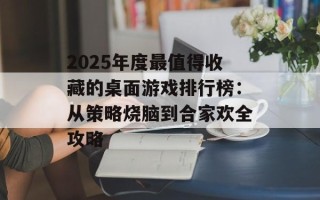 2025年度最值得收藏的桌面游戏排行榜：从策略烧脑到合家欢全攻略