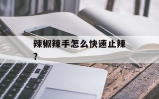 辣椒辣手怎么快速止辣？
