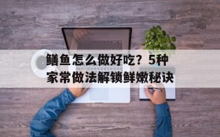 鳝鱼怎么做好吃？5种家常做法解锁鲜嫩秘诀