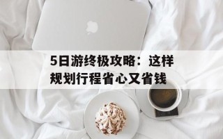 5日游终极攻略：这样规划行程省心又省钱