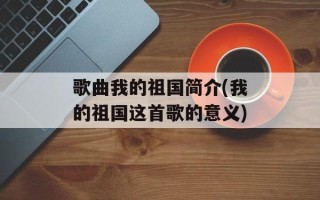 歌曲我的祖国简介(我的祖国这首歌的意义)
