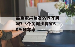 黑鱼酸菜鱼怎么做才鲜嫩？3个关键步骤省50%翻车率