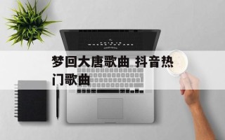 梦回大唐歌曲 抖音热门歌曲