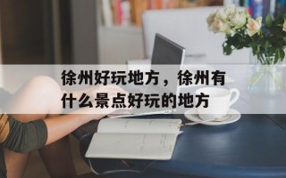 徐州好玩地方，徐州有什么景点好玩的地方