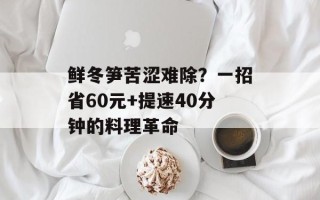 鲜冬笋苦涩难除？一招省60元+提速40分钟的料理革命