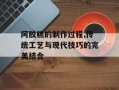 阿胶糕的制作过程,传统工艺与现代技巧的完美结合