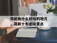 司前有什么好玩的地方，司前十大必玩景点