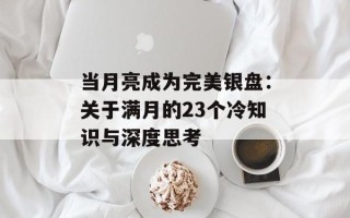 当月亮成为完美银盘：关于满月的23个冷知识与深度思考