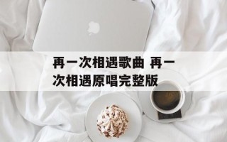 再一次相遇歌曲 再一次相遇原唱完整版