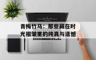 青梅竹马：那些藏在时光褶皱里的纯真与遗憾