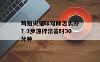 鸡翅尖腥味难除怎么办？3步凉拌法省时30分钟