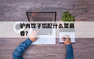 驴肉饺子馅配什么菜最香？