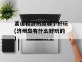 釜山和济州岛哪个好玩(济州岛有什么好玩的)