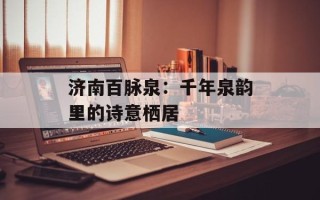 济南百脉泉：千年泉韵里的诗意栖居
