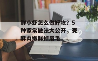 鲜小虾怎么做好吃？5种家常做法大公开，壳酥肉嫩鲜掉眉毛