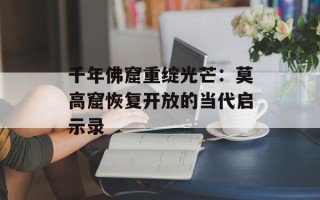 千年佛窟重绽光芒：莫高窟恢复开放的当代启示录