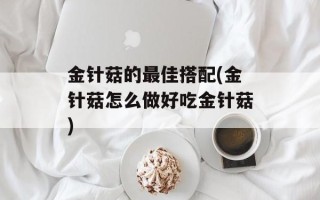 金针菇的最佳搭配(金针菇怎么做好吃金针菇)