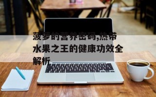 菠萝的营养密码,热带水果之王的健康功效全解析