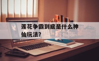 莲花争霸到底是什么神仙玩法？