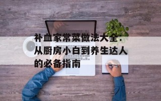 补血家常菜做法大全：从厨房小白到养生达人的必备指南