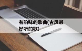 有韵味的歌曲(古风最好听的歌)