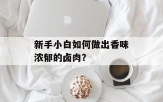 新手小白如何做出香味浓郁的卤肉？
