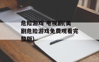 危险游戏 电视剧(美剧危险游戏免费观看完整版)