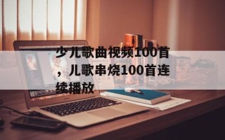 少儿歌曲视频100首，儿歌串烧100首连续播放