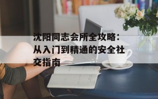 沈阳同志会所全攻略：从入门到精通的安全社交指南