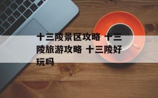 十三陵景区攻略 十三陵旅游攻略 十三陵好玩吗