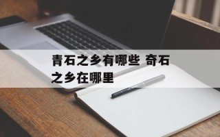 青石之乡有哪些 奇石之乡在哪里