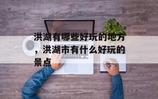 洪湖有哪些好玩的地方，洪湖市有什么好玩的景点