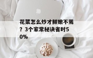 花菜怎么炒才鲜嫩不蔫？3个家常秘诀省时50%