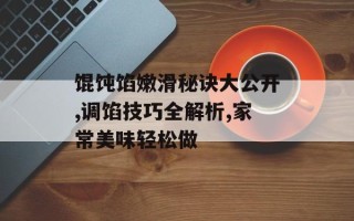 馄饨馅嫩滑秘诀大公开,调馅技巧全解析,家常美味轻松做