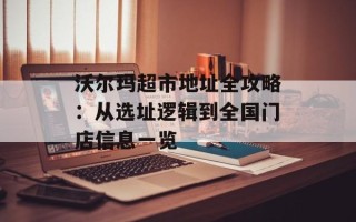 沃尔玛超市地址全攻略：从选址逻辑到全国门店信息一览