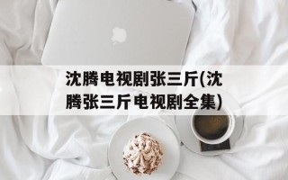 沈腾电视剧张三斤(沈腾张三斤电视剧全集)
