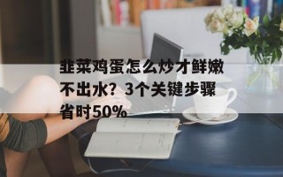 韭菜鸡蛋怎么炒才鲜嫩不出水？3个关键步骤省时50%