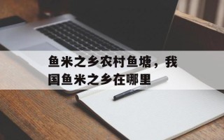 鱼米之乡农村鱼塘，我国鱼米之乡在哪里