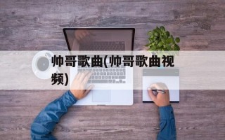 帅哥歌曲(帅哥歌曲视频)