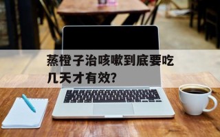 蒸橙子治咳嗽到底要吃几天才有效？
