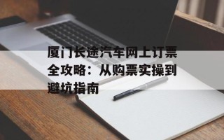 厦门长途汽车网上订票全攻略：从购票实操到避坑指南