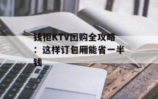 钱柜KTV团购全攻略：这样订包厢能省一半钱