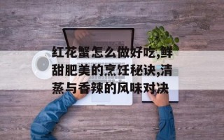 红花蟹怎么做好吃,鲜甜肥美的烹饪秘诀,清蒸与香辣的风味对决