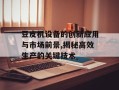 豆皮机设备的创新应用与市场前景,揭秘高效生产的关键技术