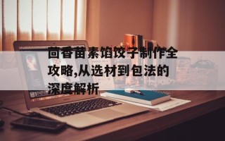 茴香苗素馅饺子制作全攻略,从选材到包法的深度解析
